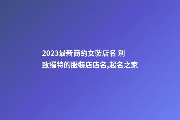 2023最新簡約女裝店名 別致獨特的服裝店店名,起名之家-第1張-店鋪起名-玄機派